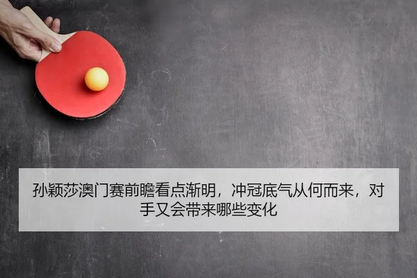 孙颖莎澳门赛前瞻看点渐明，冲冠底气从何而来，对手又会带来哪些变化